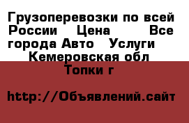 Грузоперевозки по всей России! › Цена ­ 33 - Все города Авто » Услуги   . Кемеровская обл.,Топки г.